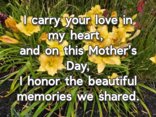 I carry your love in my heart, and on this Mothers Day, I honor the beautiful memories we shared.
