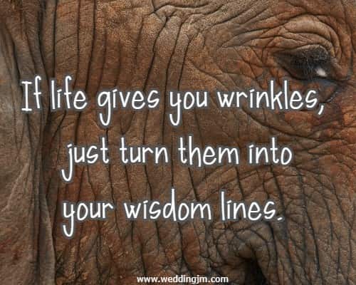 If life gives you wrinkles, just turn them into your wisdom lines.