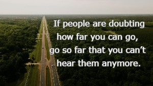 If people are doubting how far you can go, go so far that you cant hear them anymore.