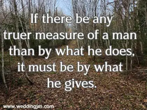 If there be any truer measure of a man than by what he does, it must be by what he gives.