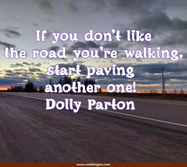 If you don�t like the road you�re walking, start paving another one!