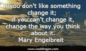  If you don't like something change it; if you can't change it, change the way you think  about it.