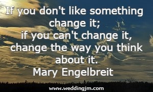 If you don't like something change it; if you can't change it, change the way you think about it.