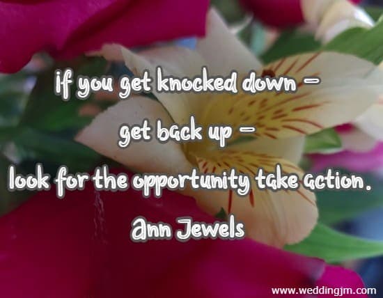 If you get knocked down - get back up - look for the opportunity take action. Ann Jewels