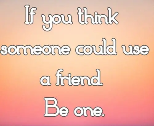 If you think someone could use a friend. Be one.