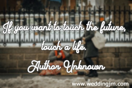 If you want to touch the future, touch a life. Author Unknown