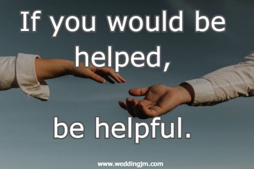 If you would be helped, be helpful.
