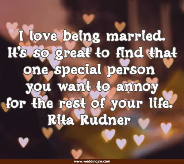 I love being married. It's so great to find that one special person you want to annoy for the rest of your life.