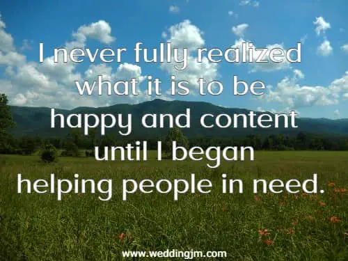 I never fully realized what it is to be happy and content until I began helping people in need.