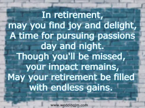 In retirement, may you find joy and delight, A time for pursuing passions day and night. Though you'll be missed, your impact remains, May your retirement be filled with endless gains. 