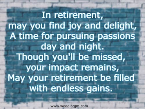 In retirement, may you find joy and delight, A time for pursuing passions day and night. Though you'll be missed, your impact remains, May your retirement be filled with endless gains. 