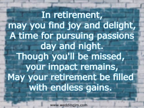 In retirement, may you find joy and delight, A time for pursuing passions day and night. Though you'll be missed, your impact remains, May your retirement be filled with endless gains. 