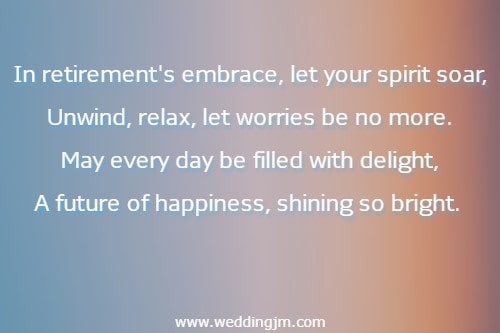 			In retirement's embrace, let your spirit soar, Unwind, relax, let worries be no more. May every day be filled with delight, A future of happiness, shining so bright.