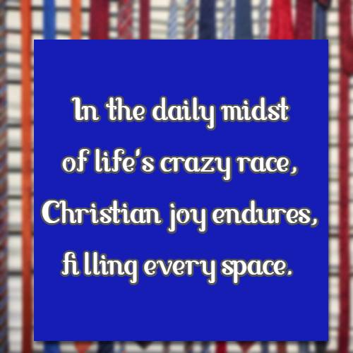 In the daily midst of life's crazy race, Christian joy endures, filling every space.