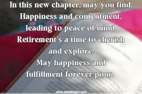 In this new chapter, may you find, Happiness and contentment, leading to peace of mind. Retirement's a time to cherish and explore, May happiness and fulfillment forever pour.