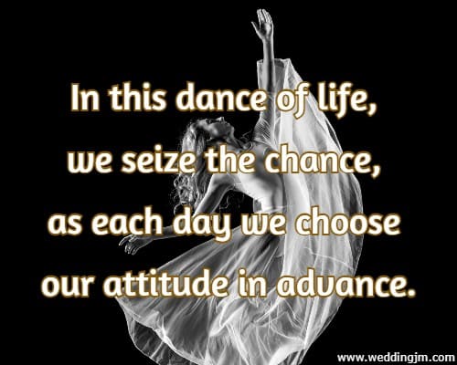 In this dance of life, we seize the chance, as each day we choose our attitude in advance.