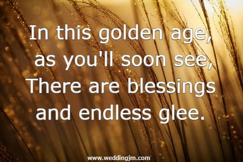 In this golden age, as you'll soon see, There are blessings and endless glee.