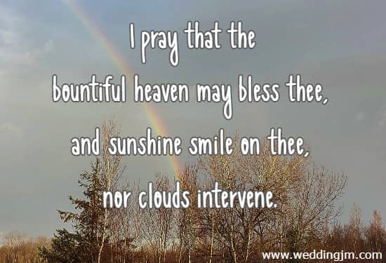 I pray that the bountiful heaven may bless thee, and sunshine smile on thee, nor clouds intervene.