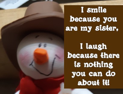 I smile because you are my sister, I laugh because there is nothing you can do about it!