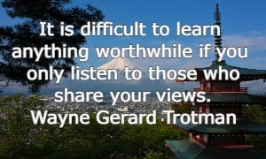 It is difficult to learn anything worthwhile if you only listen to those who share your views.