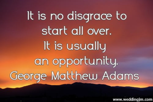 It is no disgrace to start all over. It is usually an opportunity. George Matthew Adams