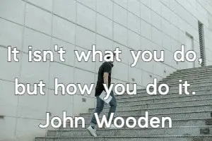 It isn't what you do, but how you do it. John Wooden