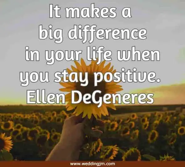 It makes a big difference in your life when you stay positive.