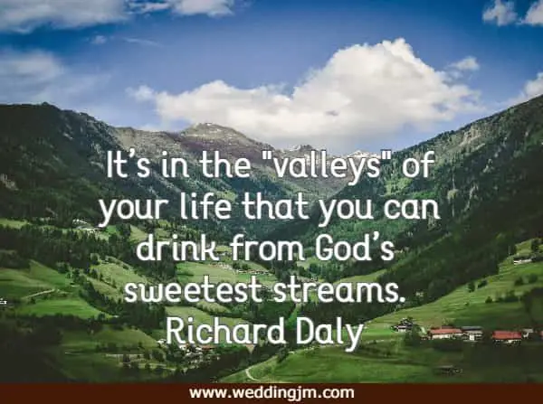 It�s in the valleys of your life that you can drink from God�s sweetest streams.