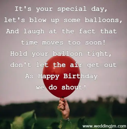  It's your special day, let's blow up some balloons, And laugh at the fact that time moves too soon! Hold your balloon tight, don't let the air get out As Happy Birthday we do shout!