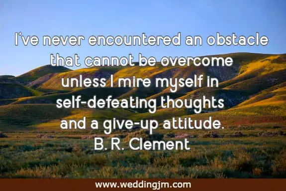 I've never encountered an obstacle that cannot be overcome unless I mire myself in self-defeating thoughts and a give-up attitude.