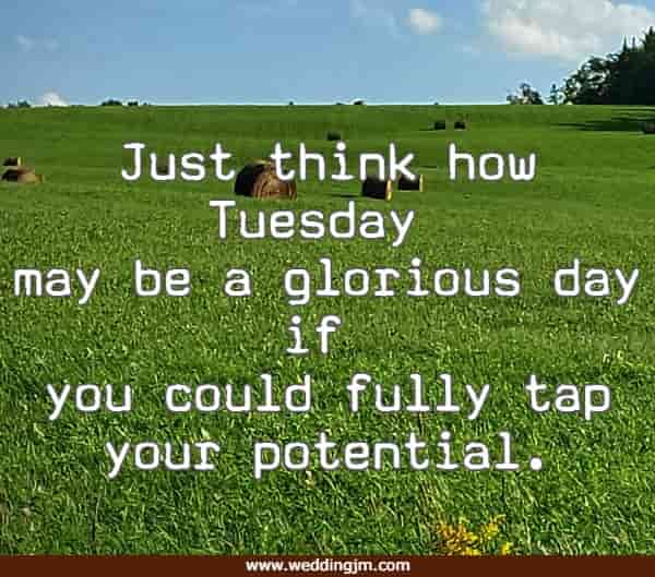 Just think how Tuesday may be a glorious day if you could fully tap your potential