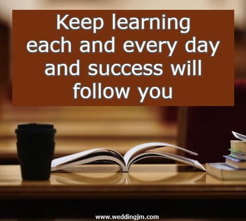 Keep learning each and every day and success will follow you.