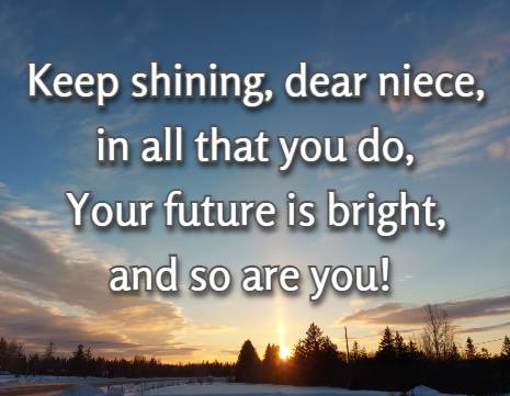 Keep shining, dear niece, in all that you do, Your future is bright, and so are you!