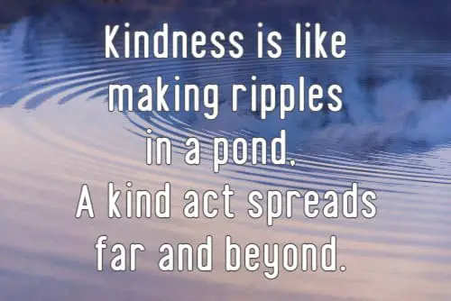 kindness is like making ripples in a pond, a kind act spreads far and beyond