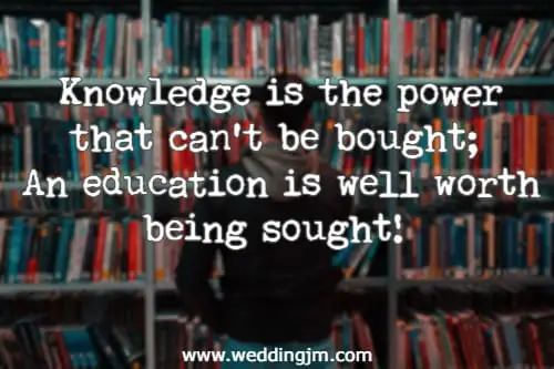 Knowledge is the power that can't be bought; An education is well worth being sought!