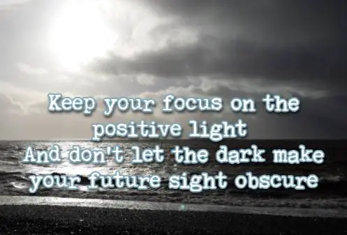 Keep your focus on the positive light And don't let the dark make your future sight obscure