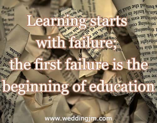 Learning starts with failure; the first failure is the beginning of education.