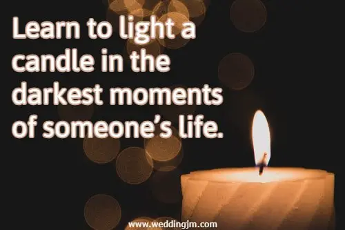 Learn to light a candle in the darkest moments of someone�s life.