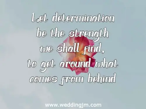 Let determination be the strength we shall find, to get around what comes from behind.