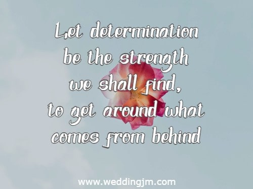 Let determination be the strength we shall find, to get around what comes from behind.