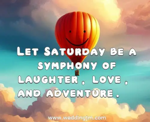 Let Saturday be a symphony of laughter, love, and adventure.