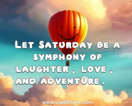 Let Saturday be a symphony of laughter, love, and adventure.