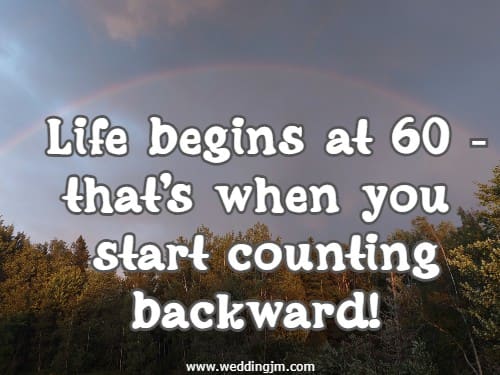 Life begins at 60 - that's when you start counting backward!