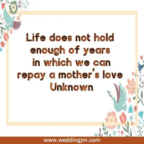 Life does not hold enough of years in which we can repay a mother's love 