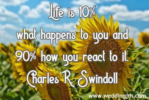 Life is 10% what happens to you and 90% how you react to it.