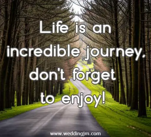 Life is an incredible journey, don't forget to enjoy!