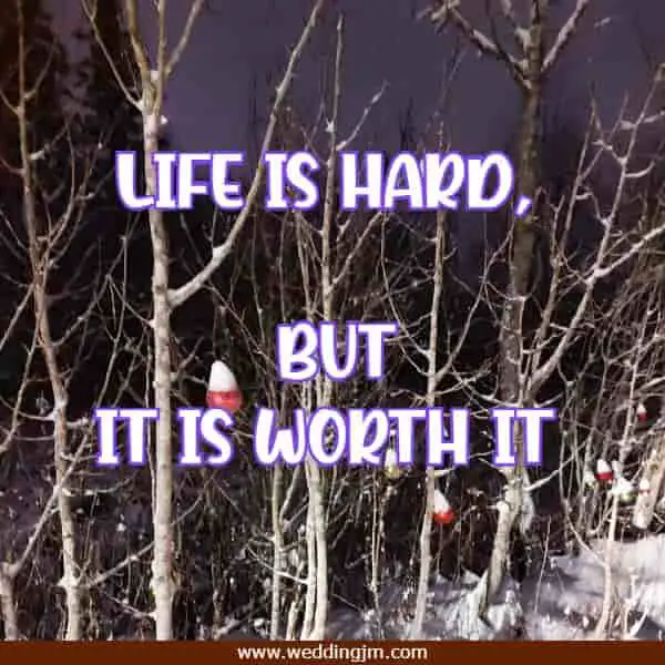 Life is hard, but it is worth it