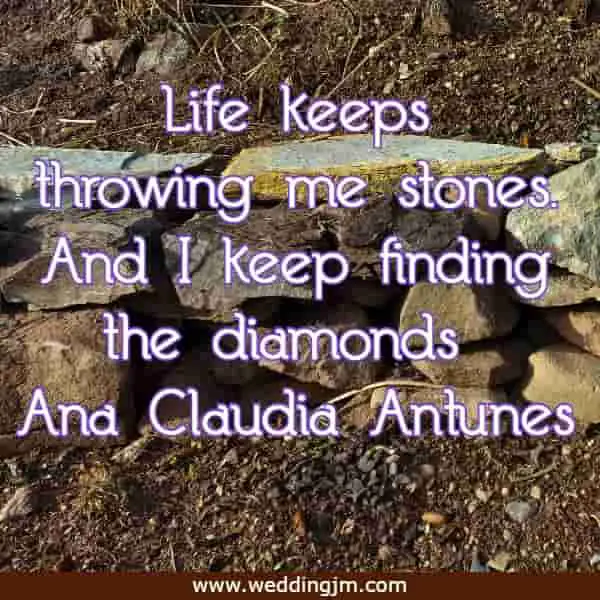 Life keeps throwing me stones. And I keep finding the diamonds