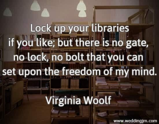 Lock up your libraries if you like; but there is no gate, no lock, no bolt that you can set upon the freedom of my mind. Virginia Woolf