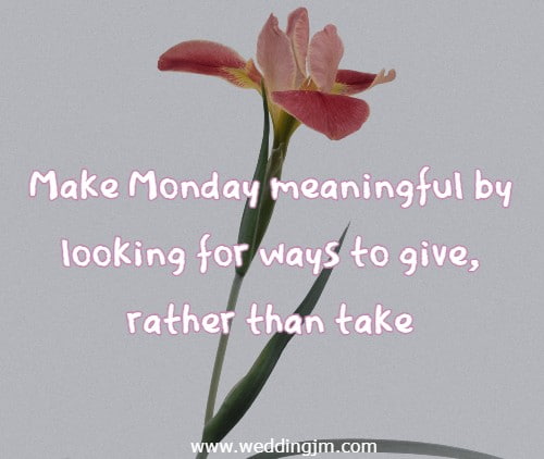 Make Monday meaningful by looking for ways to give, rather than take!
